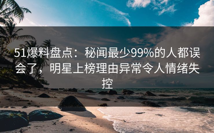 51爆料盘点：秘闻最少99%的人都误会了，明星上榜理由异常令人情绪失控  第1张