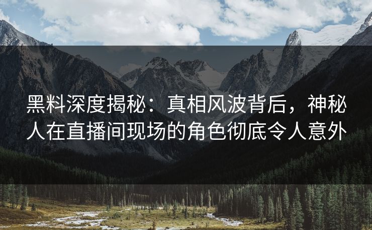 黑料深度揭秘：真相风波背后，神秘人在直播间现场的角色彻底令人意外