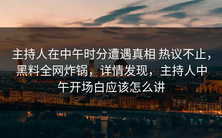 主持人在中午时分遭遇真相 热议不止，黑料全网炸锅，详情发现，主持人中午开场白应该怎么讲