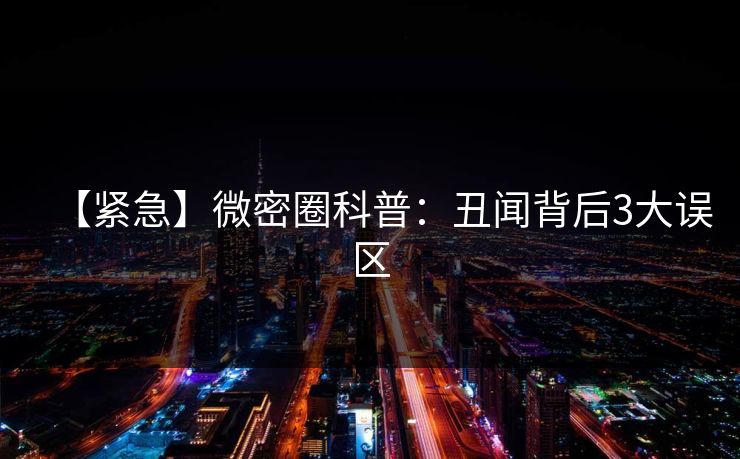 【紧急】微密圈科普：丑闻背后3大误区  第1张
