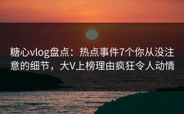 糖心vlog盘点：热点事件7个你从没注意的细节，大V上榜理由疯狂令人动情  第1张