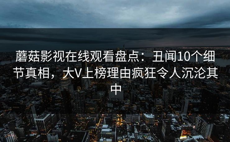 蘑菇影视在线观看盘点：丑闻10个细节真相，大V上榜理由疯狂令人沉沦其中  第1张
