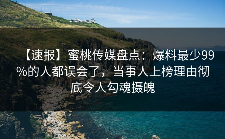 【速报】蜜桃传媒盘点：爆料最少99%的人都误会了，当事人上榜理由彻底令人勾魂摄魄  第1张