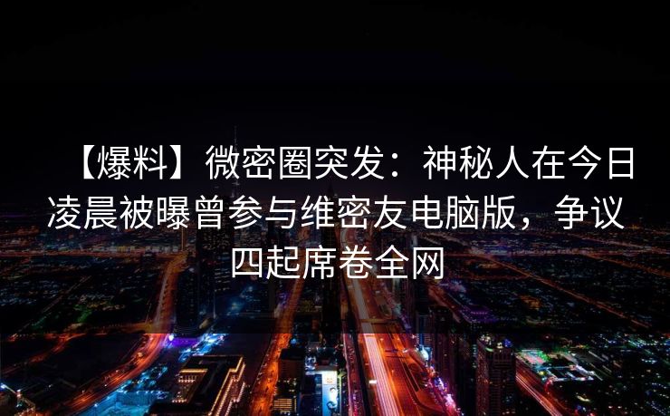 【爆料】微密圈突发:神秘人在今日凌晨被曝曾参与维密友电脑版,争议四起席卷全网 第1张 【爆料】微密圈突发:神秘人在今日凌晨被曝曾参与维密友电脑版,争议四起席卷全网 第1张