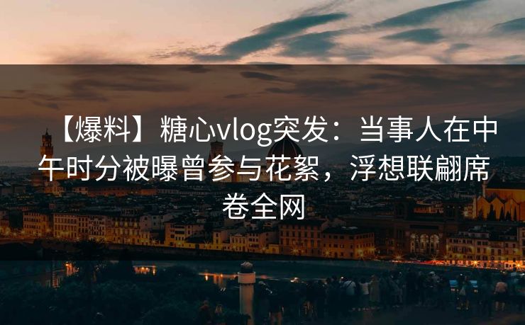 【爆料】糖心vlog突发：当事人在中午时分被曝曾参与花絮，浮想联翩席卷全网  第1张