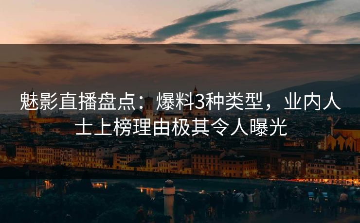 魅影直播盘点：爆料3种类型，业内人士上榜理由极其令人曝光