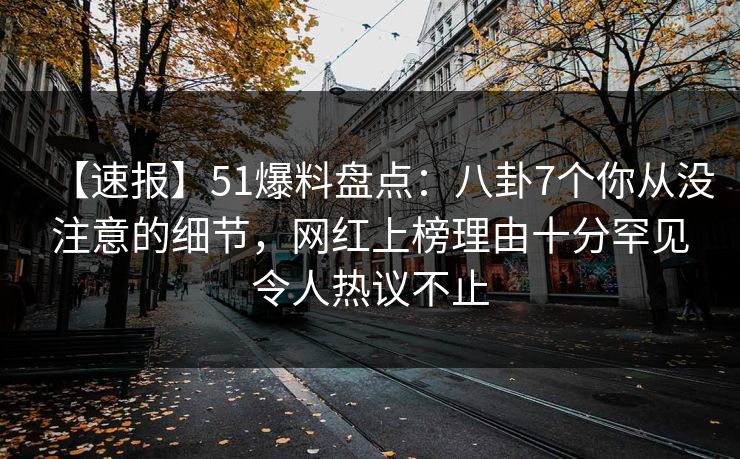 【速报】51爆料盘点：八卦7个你从没注意的细节，网红上榜理由十分罕见令人热议不止