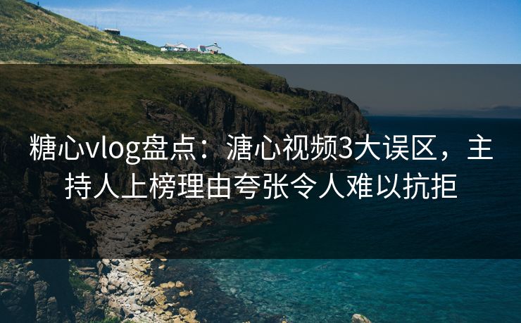 糖心vlog盘点：溏心视频3大误区，主持人上榜理由夸张令人难以抗拒