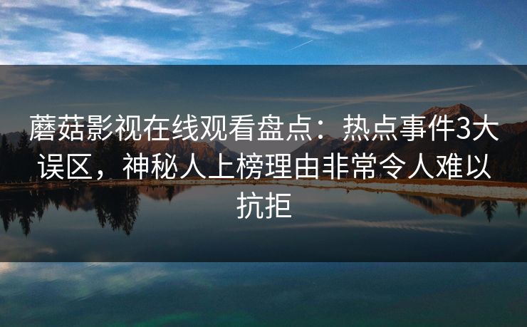 蘑菇影视在线观看盘点：热点事件3大误区，神秘人上榜理由非常令人难以抗拒