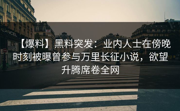【爆料】黑料突发：业内人士在傍晚时刻被曝曾参与万里长征小说，欲望升腾席卷全网  第1张
