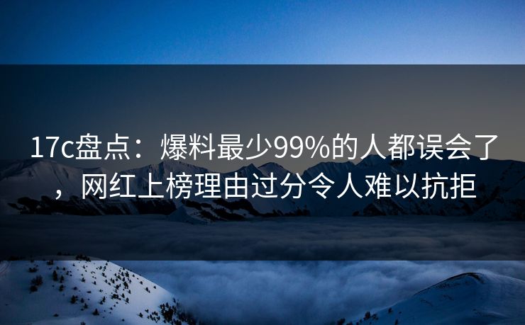 17c盘点：爆料最少99%的人都误会了，网红上榜理由过分令人难以抗拒