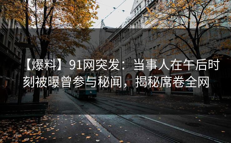 【爆料】91网突发：当事人在午后时刻被曝曾参与秘闻，揭秘席卷全网