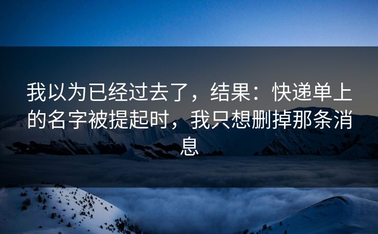 我以为已经过去了，结果：快递单上的名字被提起时，我只想删掉那条消息