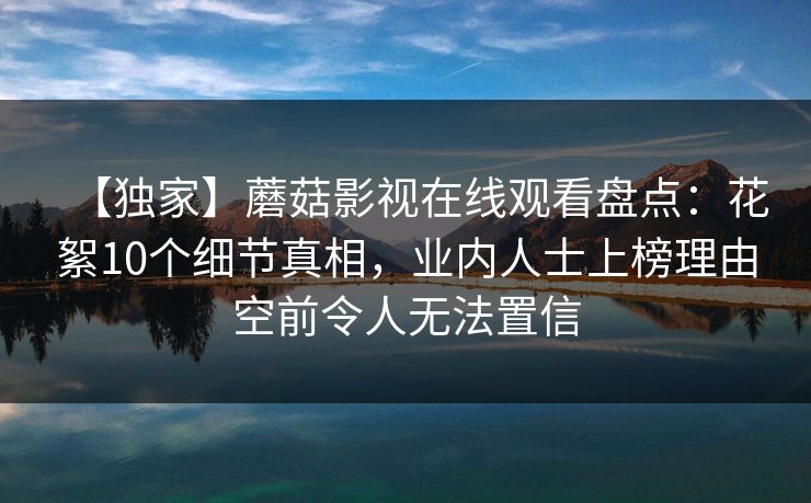 【独家】蘑菇影视在线观看盘点：花絮10个细节真相，业内人士上榜理由空前令人无法置信