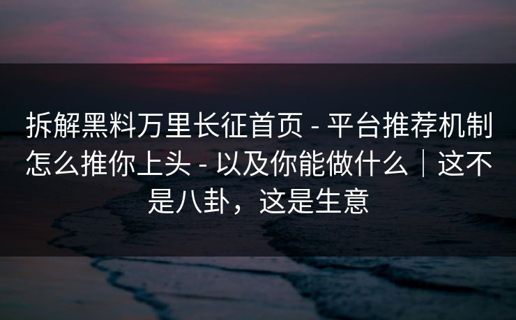 拆解黑料万里长征首页 - 平台推荐机制怎么推你上头 - 以及你能做什么|这不是八卦,这是生意