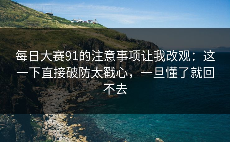 每日大赛91的注意事项让我改观：这一下直接破防太戳心，一旦懂了就回不去