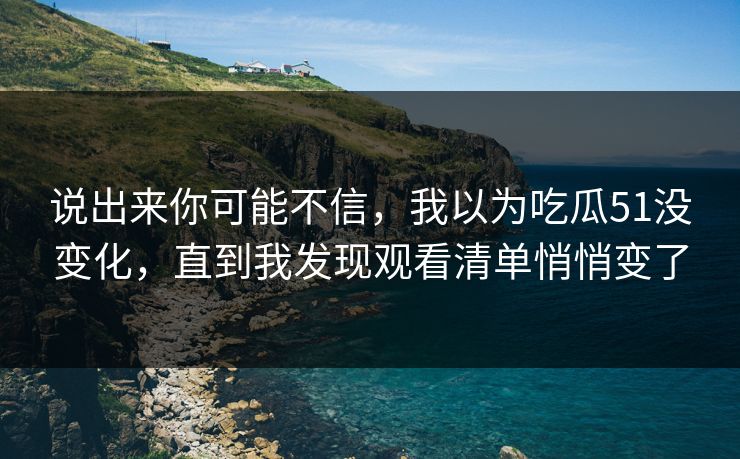 说出来你可能不信，我以为吃瓜51没变化，直到我发现观看清单悄悄变了
