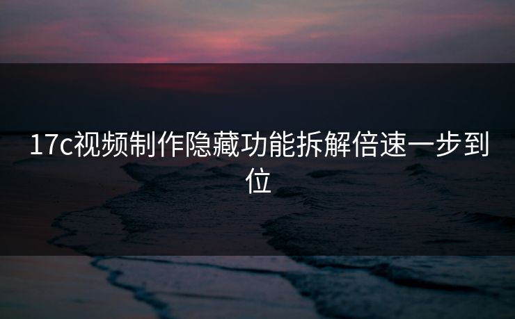 17c视频制作隐藏功能拆解倍速一步到位