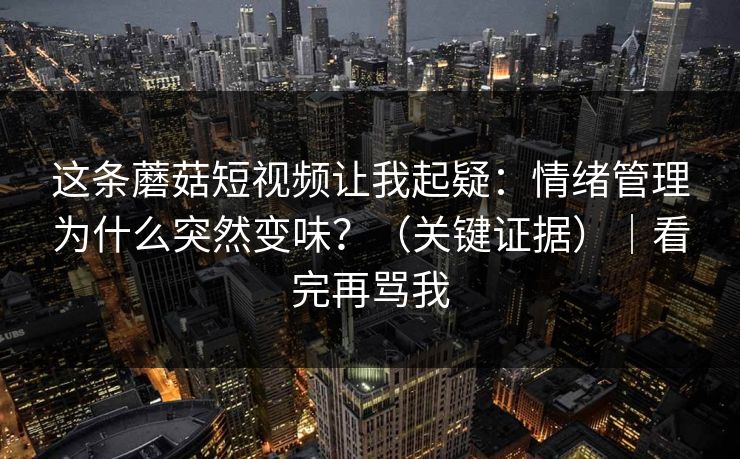 这条蘑菇短视频让我起疑：情绪管理为什么突然变味？（关键证据）｜看完再骂我