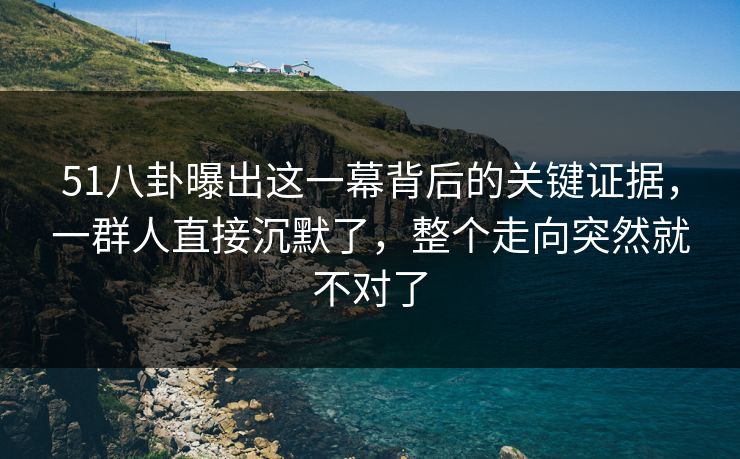 51八卦曝出这一幕背后的关键证据，一群人直接沉默了，整个走向突然就不对了  第1张