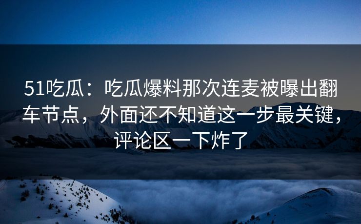 51吃瓜：吃瓜爆料那次连麦被曝出翻车节点，外面还不知道这一步最关键，评论区一下炸了