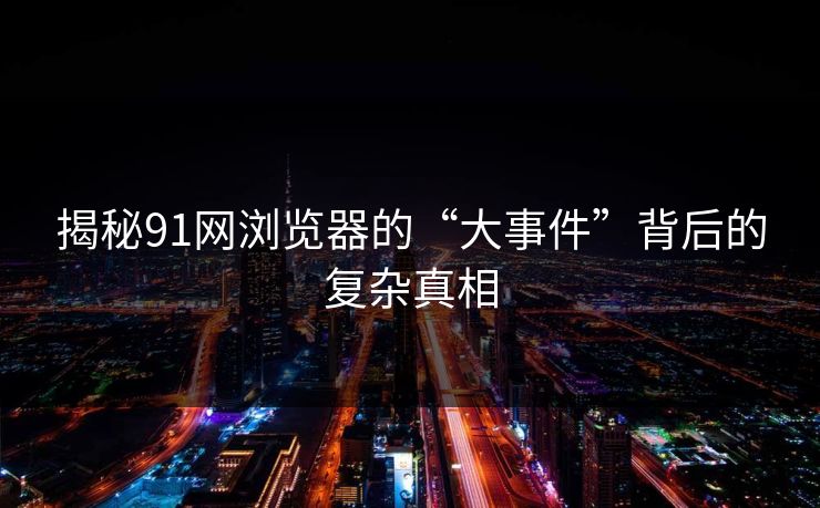 揭秘91网浏览器的“大事件”背后的复杂真相
