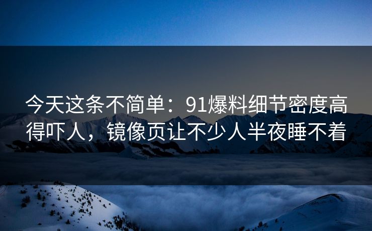 今天这条不简单：91爆料细节密度高得吓人，镜像页让不少人半夜睡不着