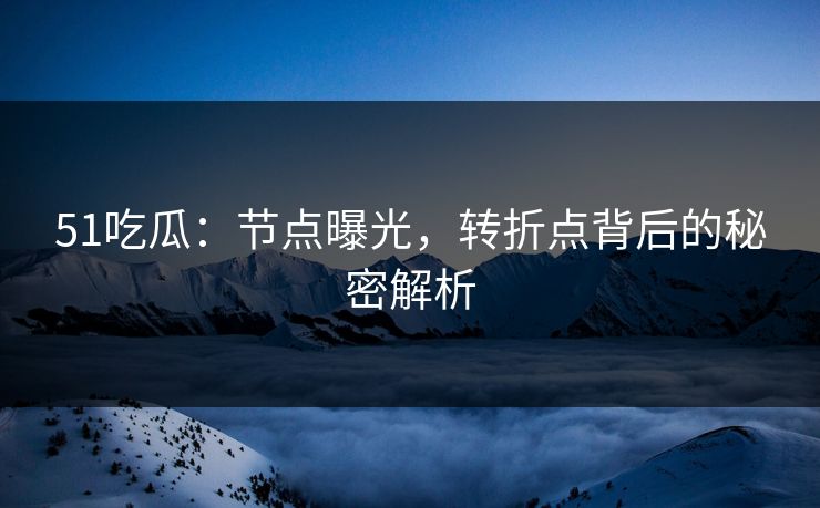 51吃瓜：节点曝光，转折点背后的秘密解析