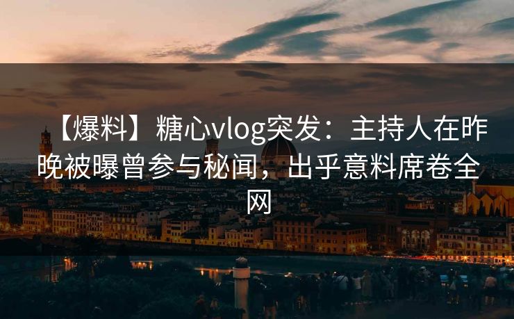 【爆料】糖心vlog突发:主持人在昨晚被曝曾参与秘闻,出乎意料席卷全网 第1张 【爆料】糖心vlog突发:主持人在昨晚被曝曾参与秘闻,出乎意料席卷全网 第1张