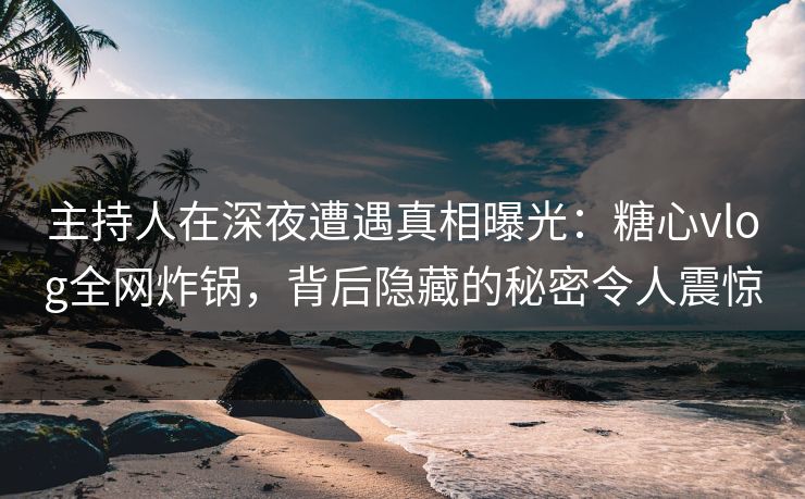 主持人在深夜遭遇真相曝光：糖心vlog全网炸锅，背后隐藏的秘密令人震惊