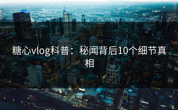 糖心vlog科普：秘闻背后10个细节真相  第1张