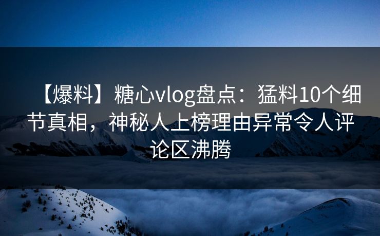 【爆料】糖心vlog盘点：猛料10个细节真相，神秘人上榜理由异常令人评论区沸腾