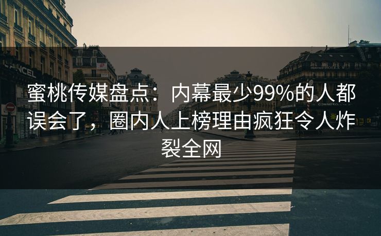 蜜桃传媒盘点：内幕最少99%的人都误会了，圈内人上榜理由疯狂令人炸裂全网