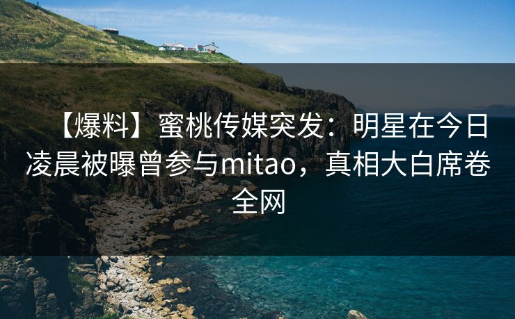 【爆料】蜜桃传媒突发:明星在今日凌晨被曝曾参与mitao,真相大白席卷全网 第1张 【爆料】蜜桃传媒突发:明星在今日凌晨被曝曾参与mitao,真相大白席卷全网 第1张