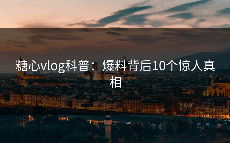 糖心vlog科普：爆料背后10个惊人真相