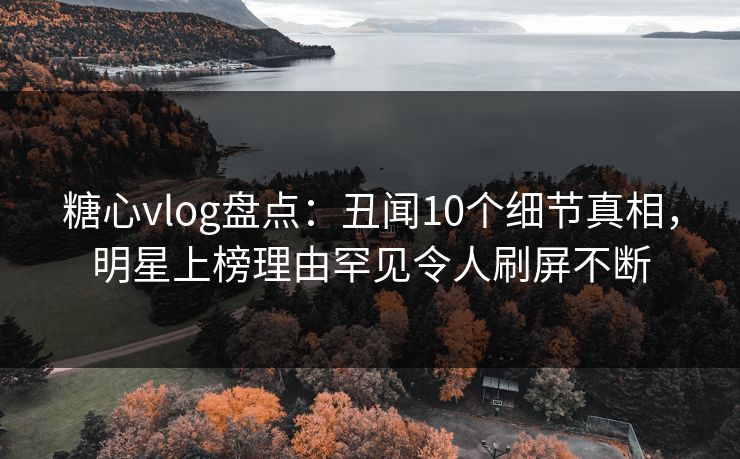 糖心vlog盘点：丑闻10个细节真相，明星上榜理由罕见令人刷屏不断
