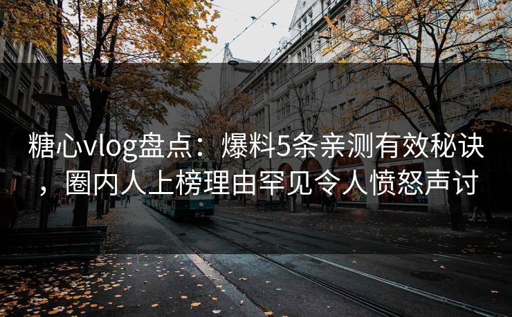 糖心vlog盘点：爆料5条亲测有效秘诀，圈内人上榜理由罕见令人愤怒声讨