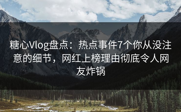 糖心Vlog盘点：热点事件7个你从没注意的细节，网红上榜理由彻底令人网友炸锅