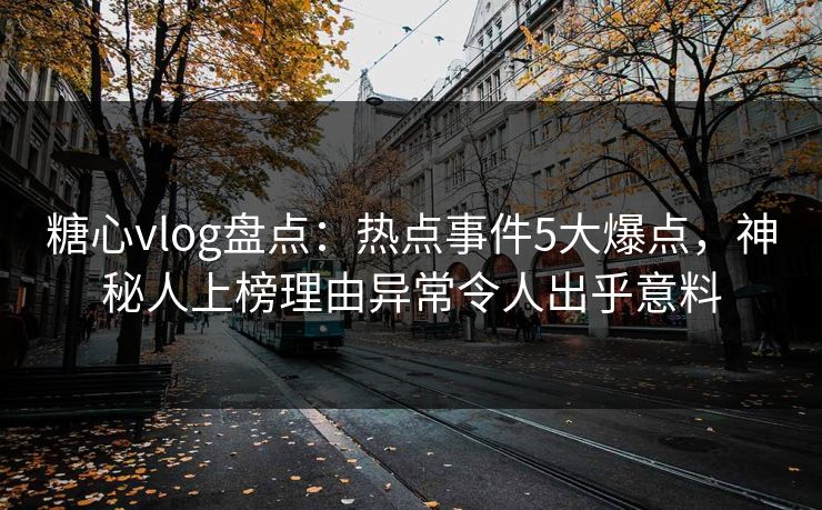 糖心vlog盘点：热点事件5大爆点，神秘人上榜理由异常令人出乎意料