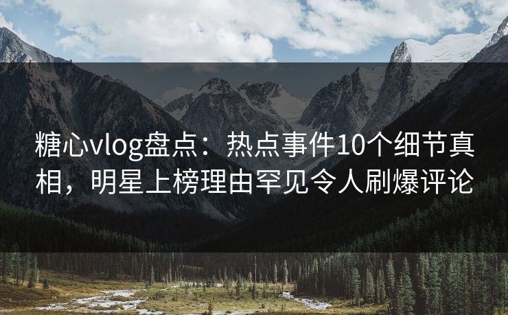 糖心vlog盘点：热点事件10个细节真相，明星上榜理由罕见令人刷爆评论
