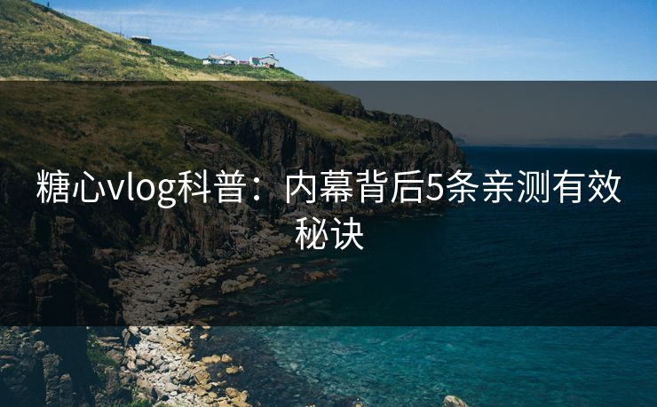 糖心vlog科普：内幕背后5条亲测有效秘诀  第1张
