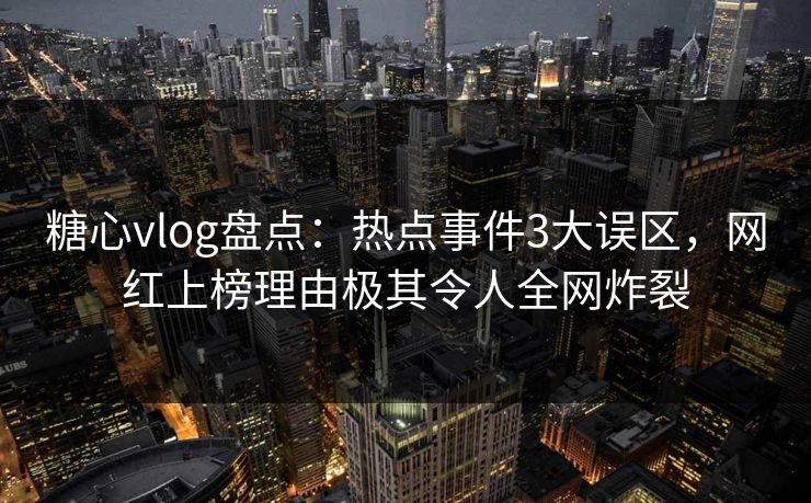 糖心vlog盘点：热点事件3大误区，网红上榜理由极其令人全网炸裂  第1张