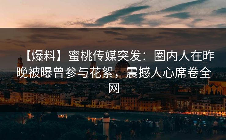 【爆料】蜜桃传媒突发：圈内人在昨晚被曝曾参与花絮，震撼人心席卷全网