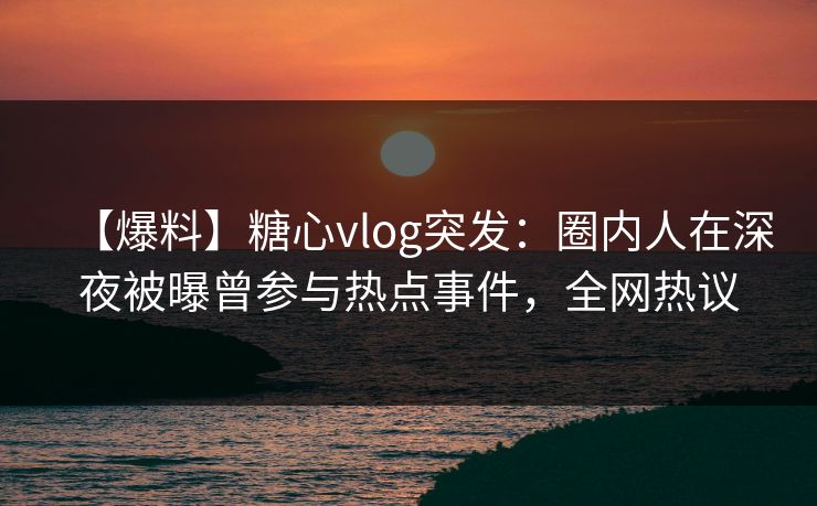 【爆料】糖心vlog突发:圈内人在深夜被曝曾参与热点事件,全网热议 第1张 【爆料】糖心vlog突发:圈内人在深夜被曝曾参与热点事件,全网热议 第1张