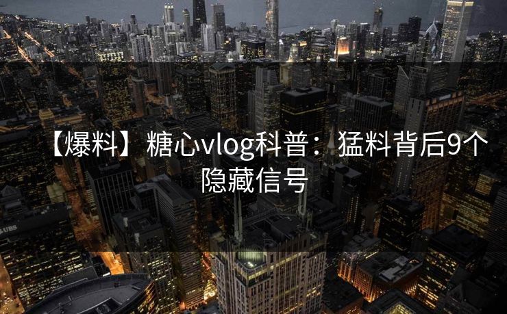 【爆料】糖心vlog科普：猛料背后9个隐藏信号
