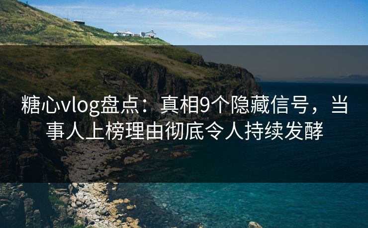 糖心vlog盘点：真相9个隐藏信号，当事人上榜理由彻底令人持续发酵