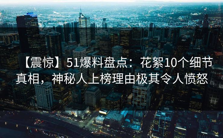 【震惊】51爆料盘点：花絮10个细节真相，神秘人上榜理由极其令人愤怒