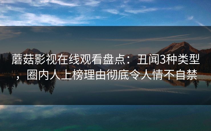 蘑菇影视在线观看盘点：丑闻3种类型，圈内人上榜理由彻底令人情不自禁