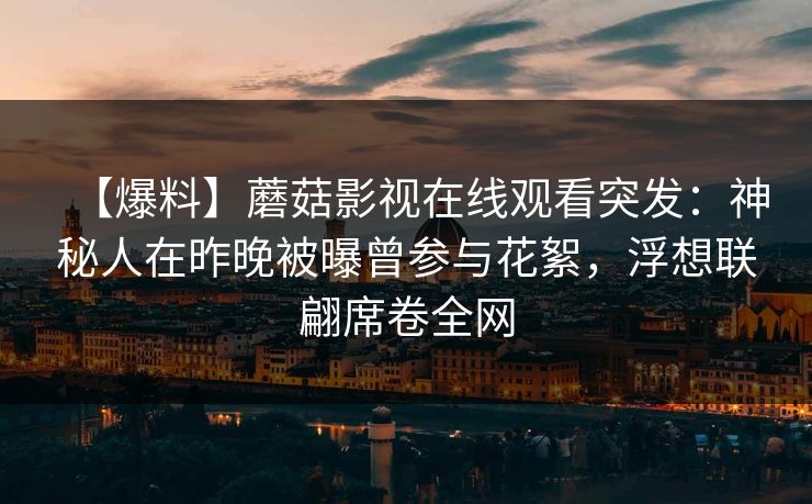 【爆料】蘑菇影视在线观看突发：神秘人在昨晚被曝曾参与花絮，浮想联翩席卷全网  第1张