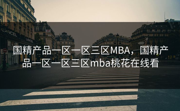 国精产品一区一区三区MBA,国精产品一区一区三区mba桃花在线看 第1张 国精产品一区一区三区MBA,国精产品一区一区三区mba桃花在线看 第1张